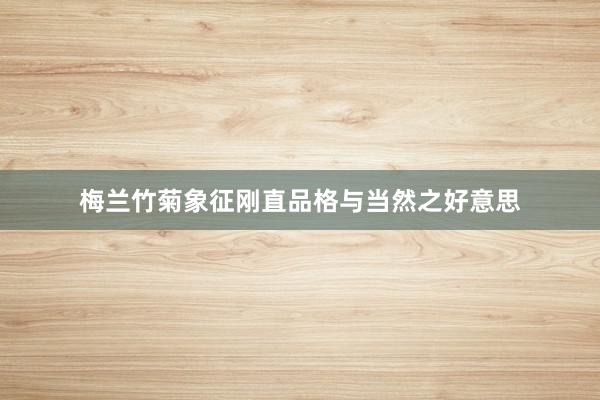 梅兰竹菊象征刚直品格与当然之好意思