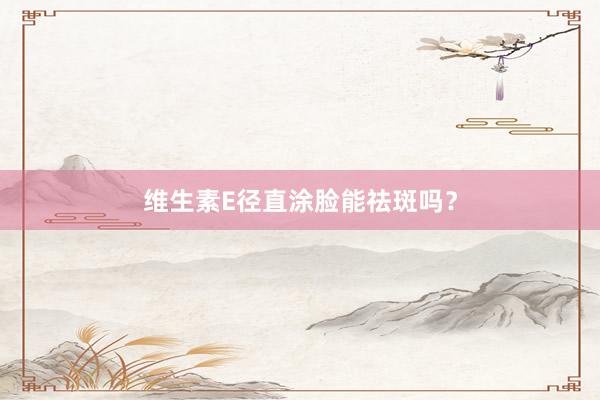 维生素E径直涂脸能祛斑吗？