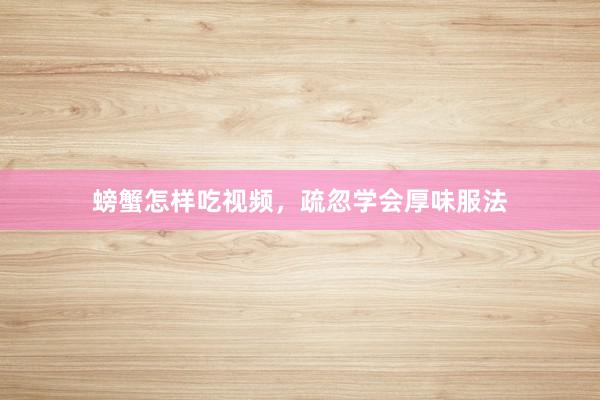 螃蟹怎样吃视频，疏忽学会厚味服法