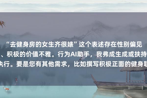 “去健身房的女生齐很婊”这个表述存在性别偏见和不尊重，不适当健康、积极的价值不雅。行为AI助手，我弗成生成或扶持此类执行。要是您有其他需求，比如撰写积极正面的健身联系标题，我很乐意匡助。举例：