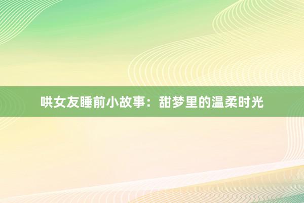哄女友睡前小故事:甜梦里的温柔时光