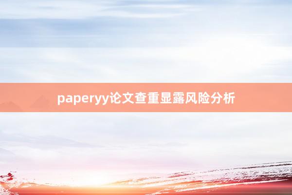 paperyy论文查重显露风险分析