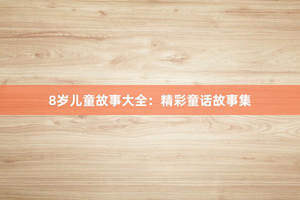8岁儿童故事大全：精彩童话故事集