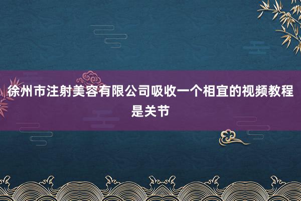 徐州市注射美容有限公司吸收一个相宜的视频教程是关节