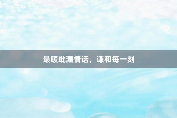 最暖纰漏情话，谦和每一刻