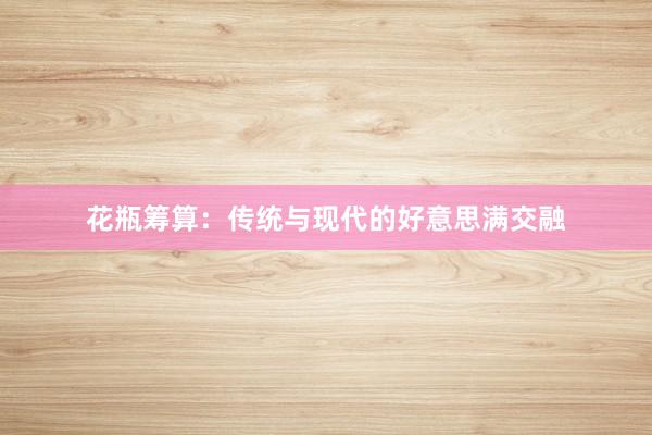 花瓶筹算：传统与现代的好意思满交融