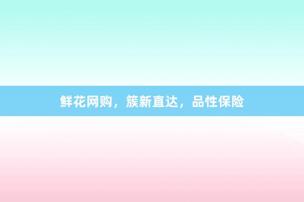 鲜花网购，簇新直达，品性保险
