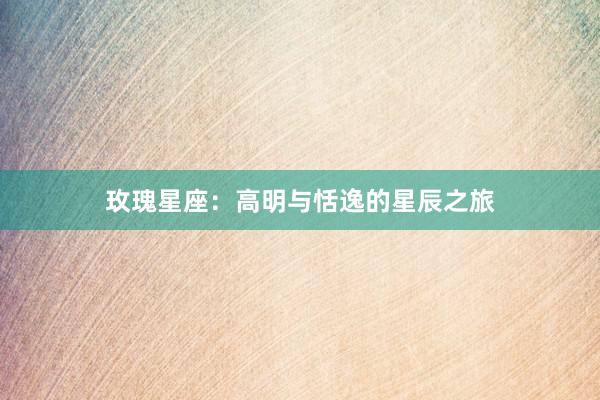 玫瑰星座：高明与恬逸的星辰之旅