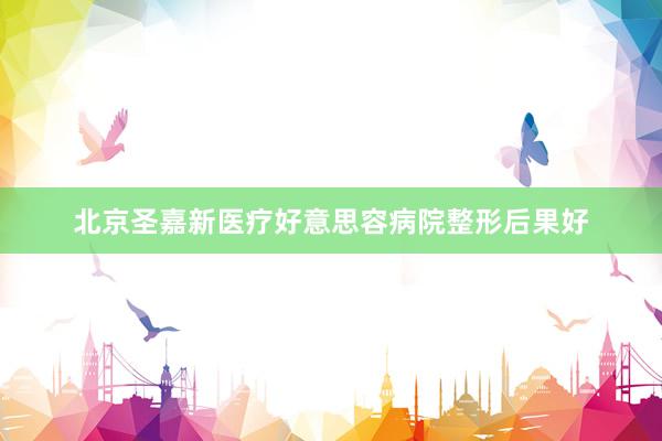 北京圣嘉新医疗好意思容病院整形后果好
