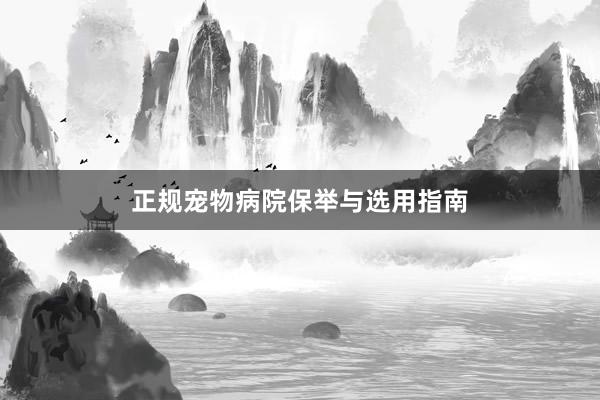正规宠物病院保举与选用指南