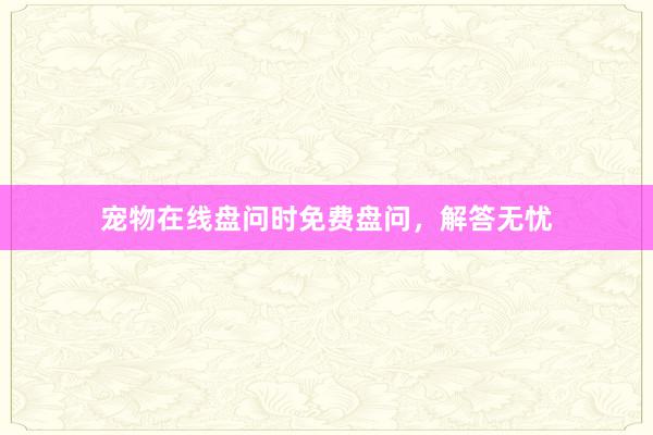宠物在线盘问时免费盘问，解答无忧