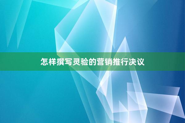 怎样撰写灵验的营销推行决议