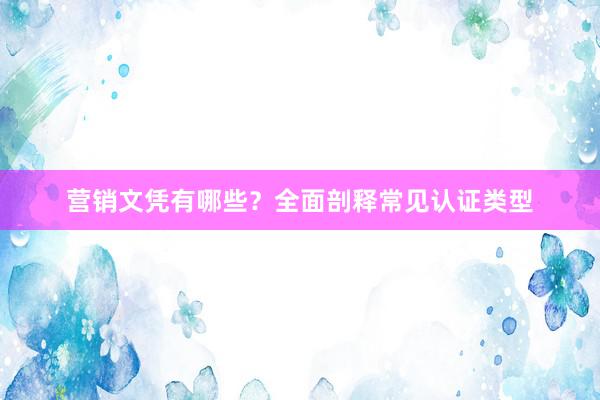 营销文凭有哪些?全面剖释常见认证类型